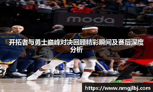 三亿体育开拓者与勇士巅峰对决回顾精彩瞬间及赛后深度分析